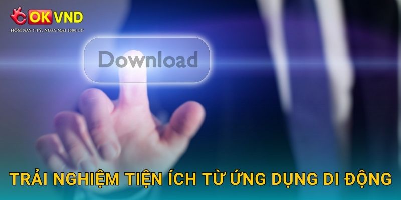 Tải app OKVND dễ dàng để chơi mọi lúc mọi nơi 3 Trải nghiệm tiện ích từ ứng dụng di động