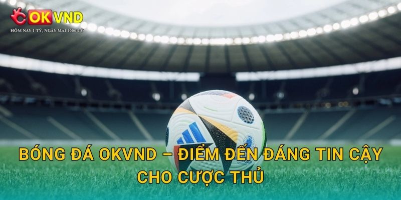 Bóng đá OKVND – điểm đến đáng tin cậy cho cược thủ