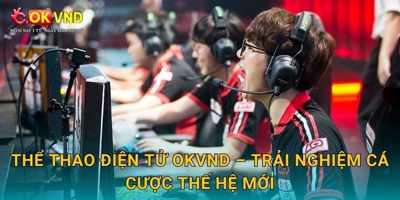 Thể thao điện tử OKVND – trải nghiệm cá cược thế hệ mới
